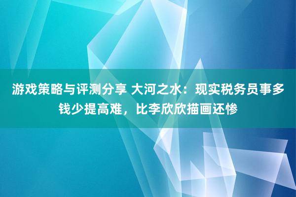 游戏策略与评测分享 大河之水：现实税务员事多钱少提高难，比李欣欣描画还惨