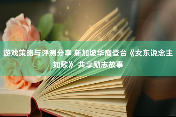 游戏策略与评测分享 新加坡华裔登台《女东说念主如歌》 共享励志故事