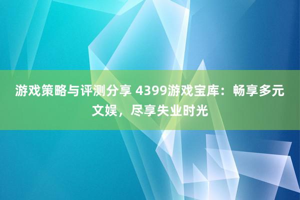 游戏策略与评测分享 4399游戏宝库：畅享多元文娱，尽享失业时光