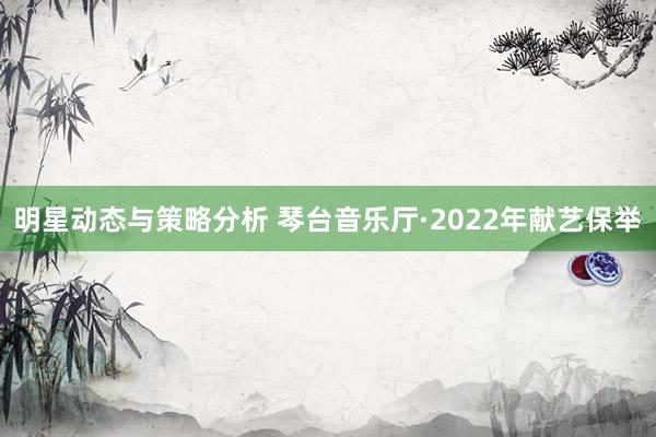 明星动态与策略分析 琴台音乐厅·2022年献艺保举