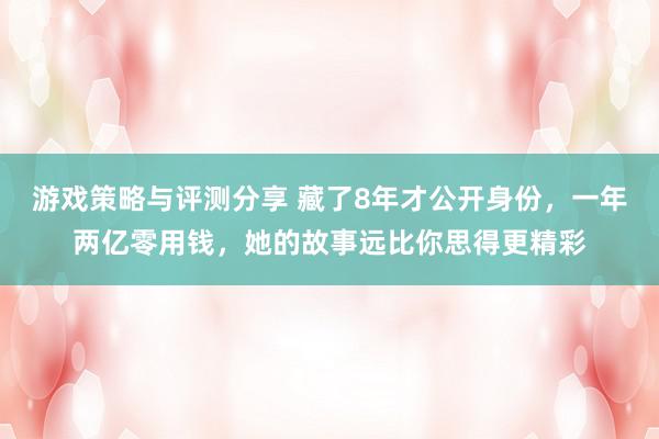 游戏策略与评测分享 藏了8年才公开身份，一年两亿零用钱，她的故事远比你思得更精彩